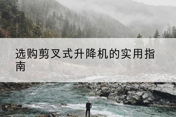 准格尔旗剪叉式升降机怎么选-选购剪叉式升降机的实用指南