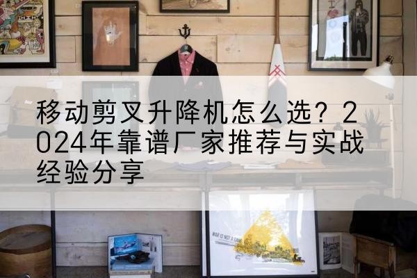 准格尔旗升降平台厂家推荐-移动剪叉升降机怎么选?2024年靠谱厂家推荐与实战经验分享