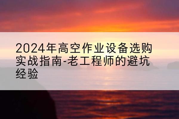 准格尔旗高空作业升降机厂家推荐-2024年高空作业设备选购实战指南-老工程师的避坑经验