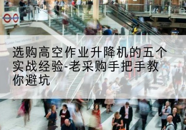 准格尔旗高空作业升降机厂家-选购高空作业升降机的五个实战经验-老采购手把手教你避坑