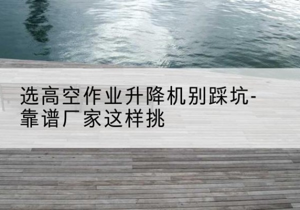准格尔旗剪叉式升降机厂家-选高空作业升降机别踩坑-靠谱厂家这样挑