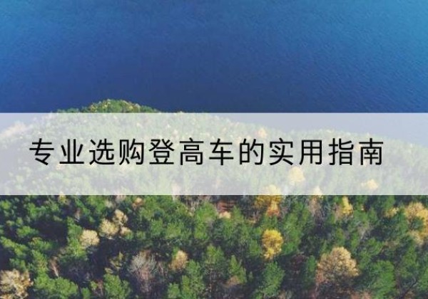 准格尔旗电动登高车厂家推荐-专业选购登高车的实用指南
