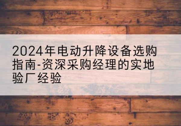准格尔旗电动剪叉升降平台厂家-2024年电动升降设备选购指南-资深采购经理的实地验厂经验