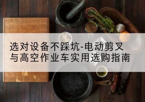 准格尔旗电动剪叉升降平台怎么选-选对设备不踩坑-电动剪叉与高空作业车实用选购指南