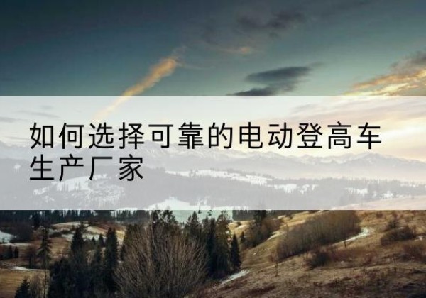 准格尔旗电动登高车厂家-如何选择可靠的电动登高车生产厂家