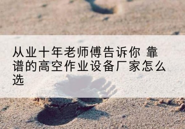 准格尔旗高空作业升降机厂家推荐-从业十年老师傅告诉你 靠谱的高空作业设备厂家怎么选