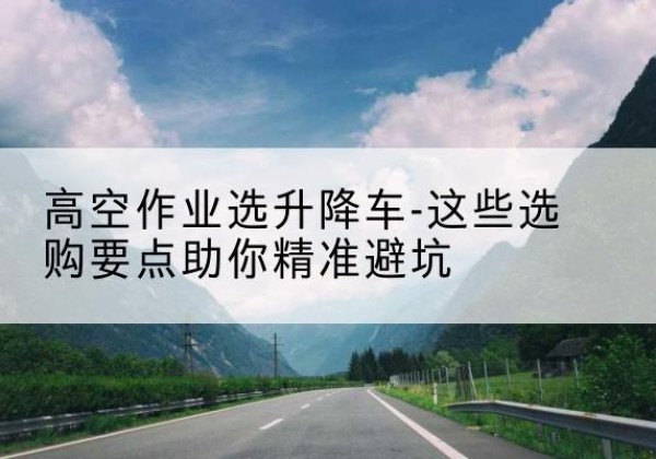准格尔旗升降车厂家-高空作业选升降车-这些选购要点助你*避坑