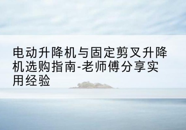 准格尔旗电动升降机怎么选-电动升降机与固定剪叉升降机选购指南-老师傅分享实用经验