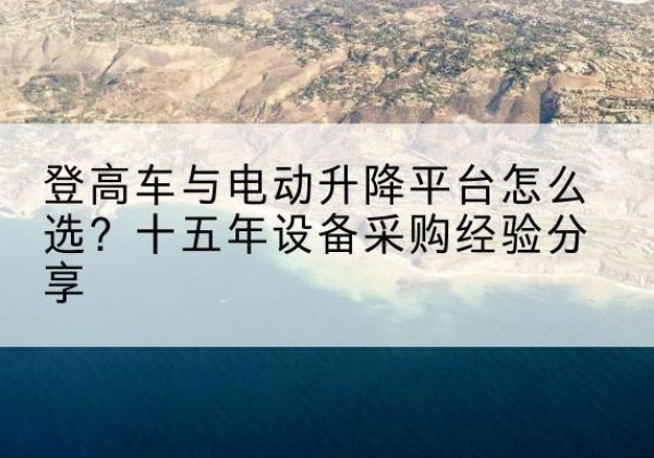 准格尔旗登高车厂家厂家-登高车与电动升降平台怎么选？十五年设备采购经验分享