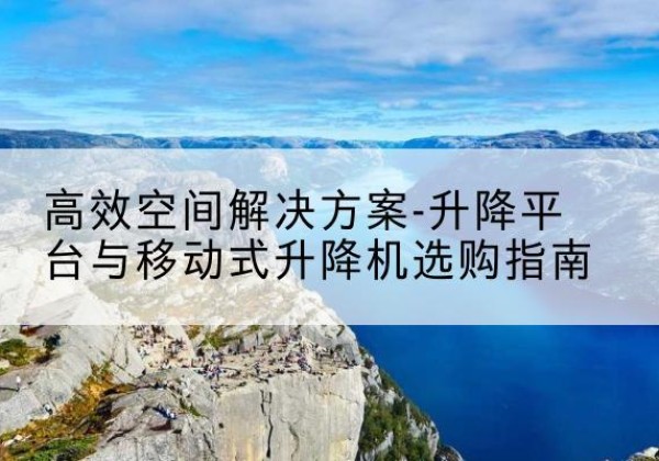 准格尔旗升降平台厂家-*空间解决方案-升降平台与移动式升降机选购指南