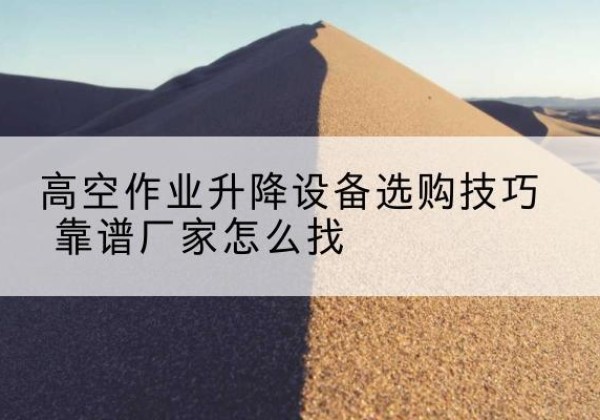 准格尔旗电动升降平台厂家推荐-高空作业升降设备选购技巧 靠谱厂家怎么找