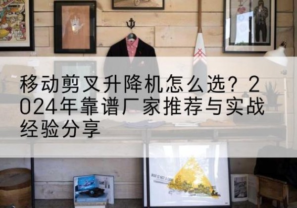 准格尔旗升降平台厂家推荐-移动剪叉升降机怎么选？2024年靠谱厂家推荐与实战经验分享