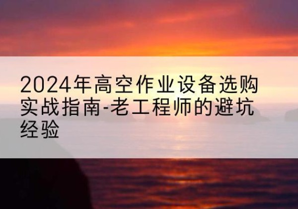 准格尔旗高空作业升降机厂家推荐-2024年高空作业设备选购实战指南-老工程师的避坑经验