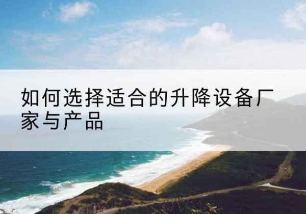 准格尔旗电动升降平台厂家-如何选择适合的升降设备厂家与产品
